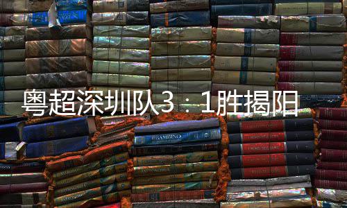 深圳胜揭深圳力量主场圳足球队3撼粤超阳 演绎